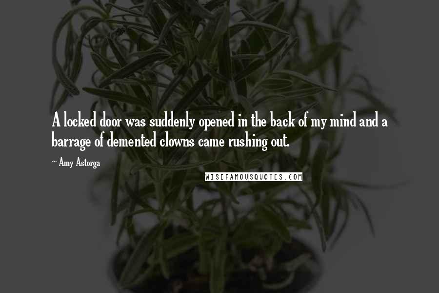 Amy Astorga Quotes: A locked door was suddenly opened in the back of my mind and a barrage of demented clowns came rushing out.