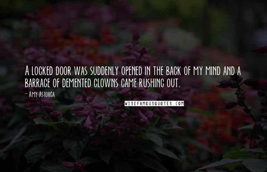 Amy Astorga Quotes: A locked door was suddenly opened in the back of my mind and a barrage of demented clowns came rushing out.