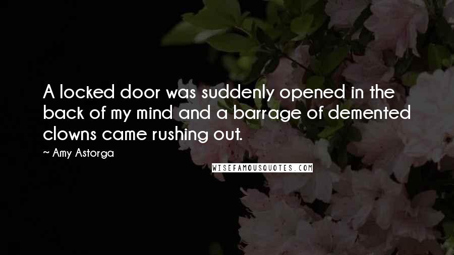 Amy Astorga Quotes: A locked door was suddenly opened in the back of my mind and a barrage of demented clowns came rushing out.