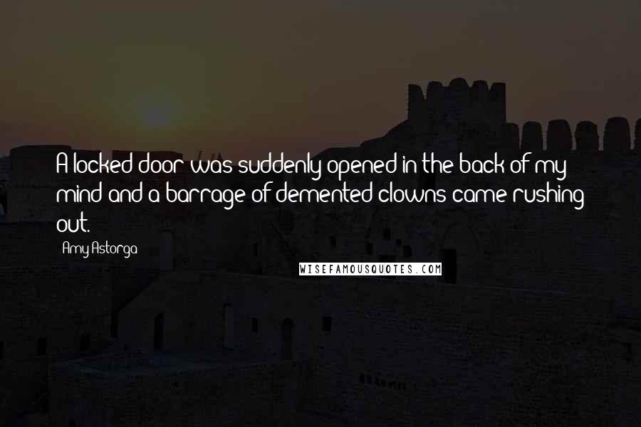 Amy Astorga Quotes: A locked door was suddenly opened in the back of my mind and a barrage of demented clowns came rushing out.