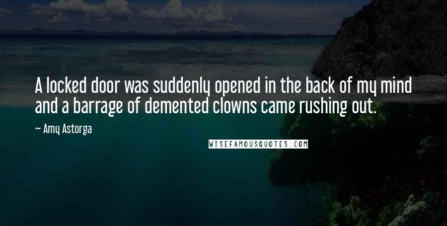 Amy Astorga Quotes: A locked door was suddenly opened in the back of my mind and a barrage of demented clowns came rushing out.