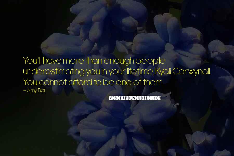 Amy Bai Quotes: You'll have more than enough people underestimating you in your lifetime, Kyali Corwynall. You cannot afford to be one of them.