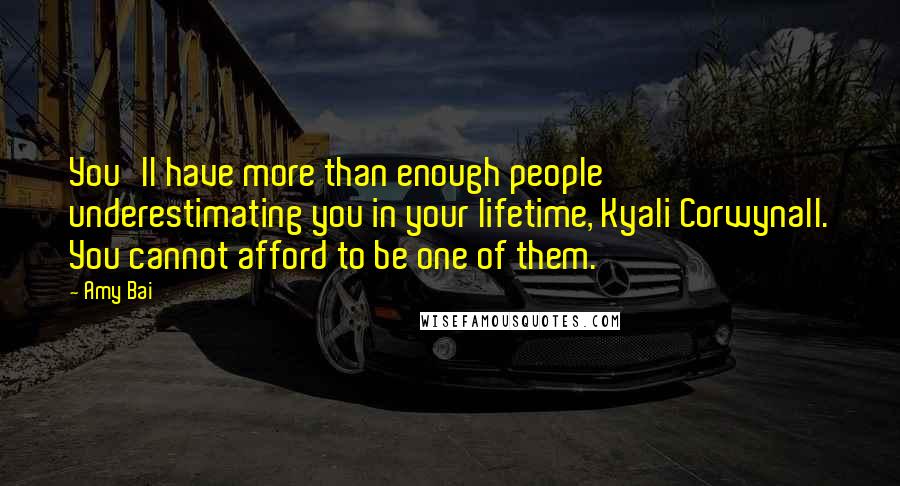 Amy Bai Quotes: You'll have more than enough people underestimating you in your lifetime, Kyali Corwynall. You cannot afford to be one of them.