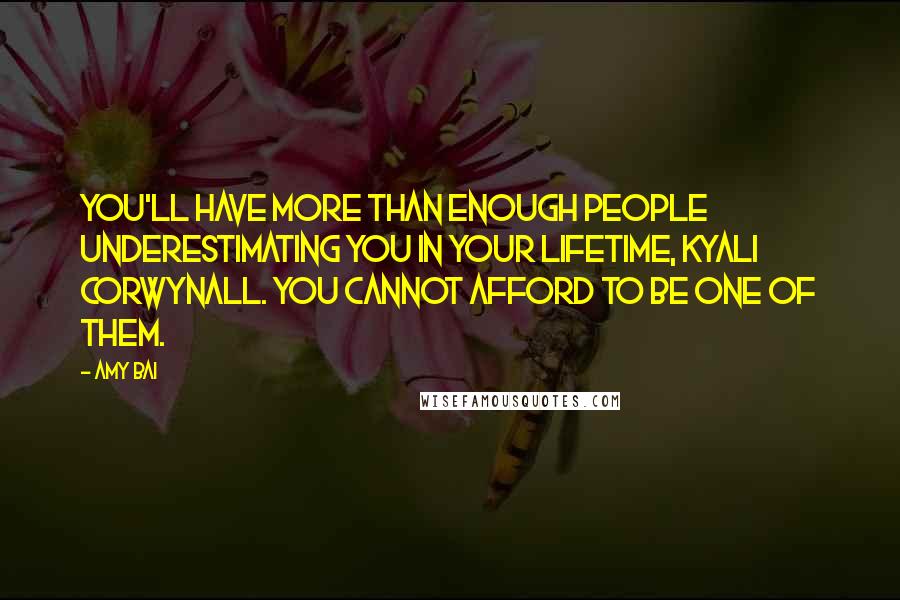 Amy Bai Quotes: You'll have more than enough people underestimating you in your lifetime, Kyali Corwynall. You cannot afford to be one of them.