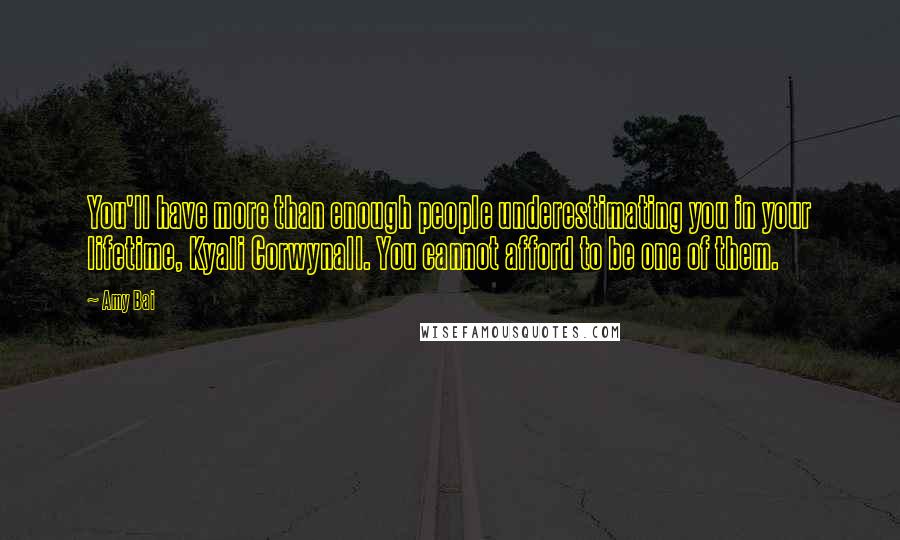 Amy Bai Quotes: You'll have more than enough people underestimating you in your lifetime, Kyali Corwynall. You cannot afford to be one of them.