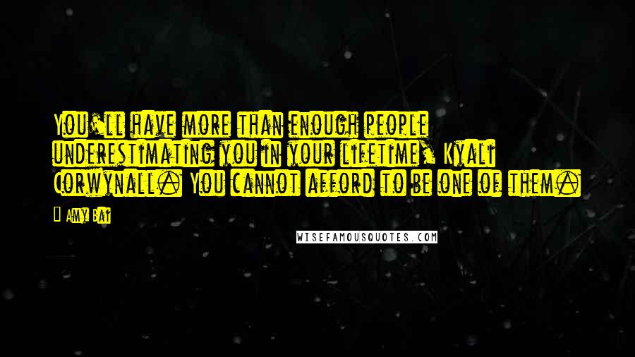 Amy Bai Quotes: You'll have more than enough people underestimating you in your lifetime, Kyali Corwynall. You cannot afford to be one of them.