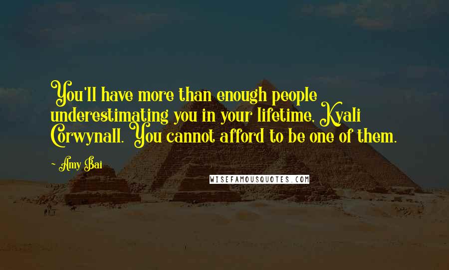 Amy Bai Quotes: You'll have more than enough people underestimating you in your lifetime, Kyali Corwynall. You cannot afford to be one of them.