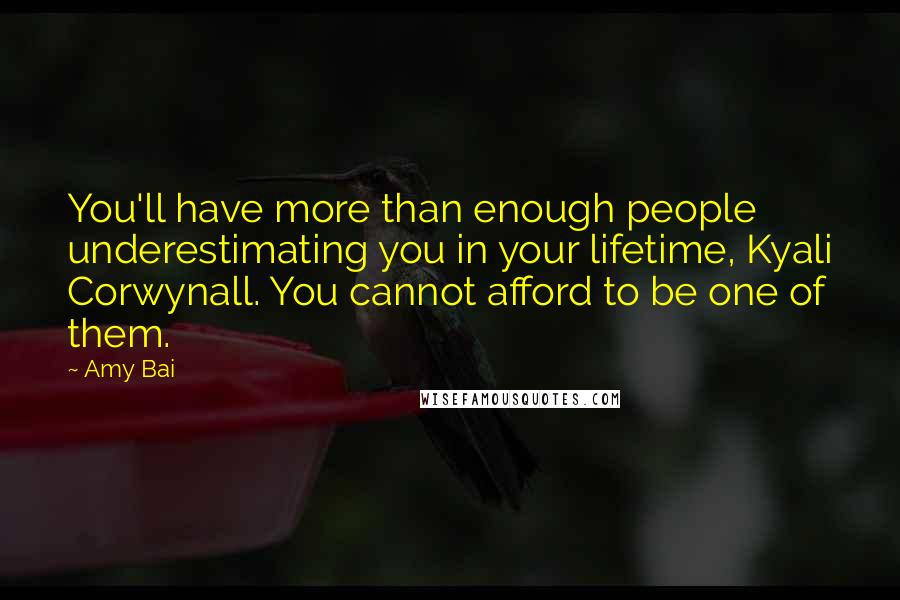 Amy Bai Quotes: You'll have more than enough people underestimating you in your lifetime, Kyali Corwynall. You cannot afford to be one of them.