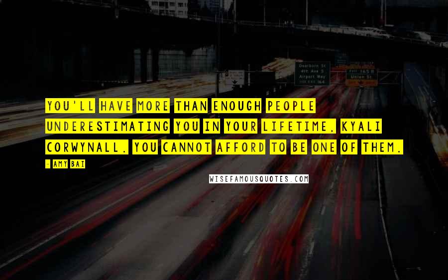 Amy Bai Quotes: You'll have more than enough people underestimating you in your lifetime, Kyali Corwynall. You cannot afford to be one of them.