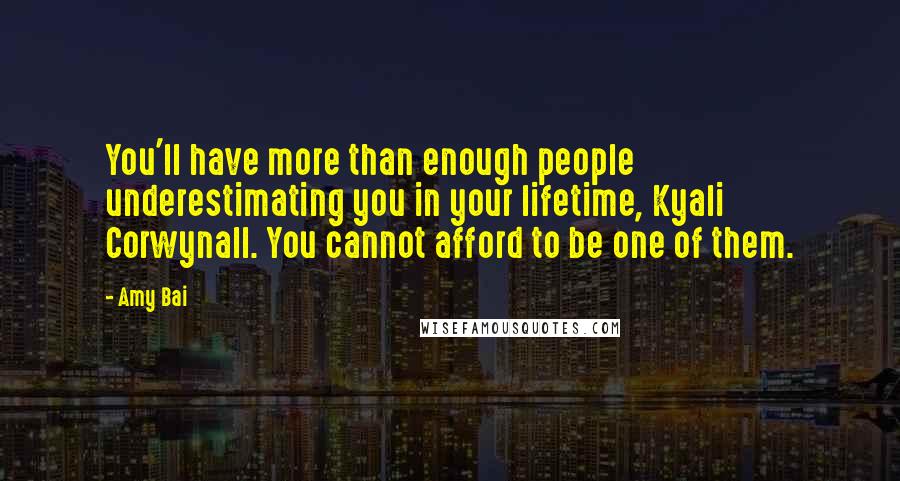 Amy Bai Quotes: You'll have more than enough people underestimating you in your lifetime, Kyali Corwynall. You cannot afford to be one of them.