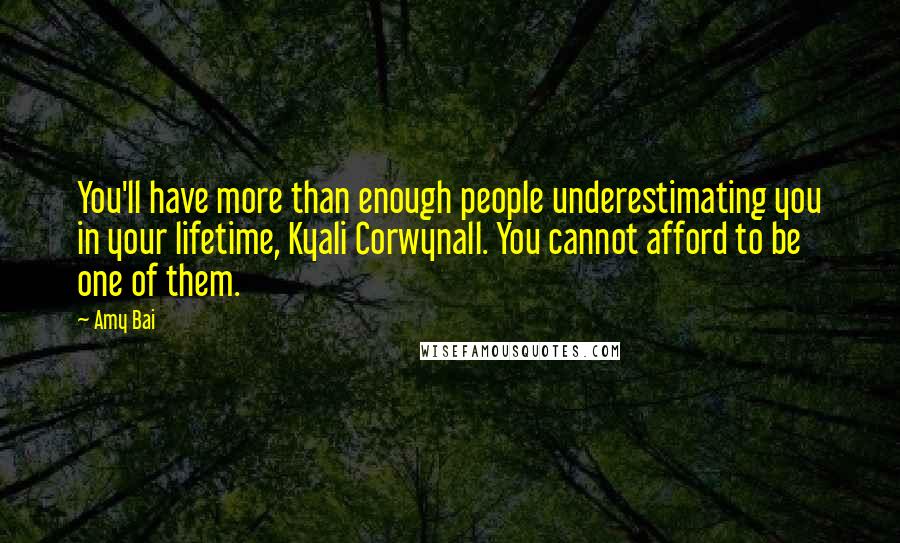 Amy Bai Quotes: You'll have more than enough people underestimating you in your lifetime, Kyali Corwynall. You cannot afford to be one of them.