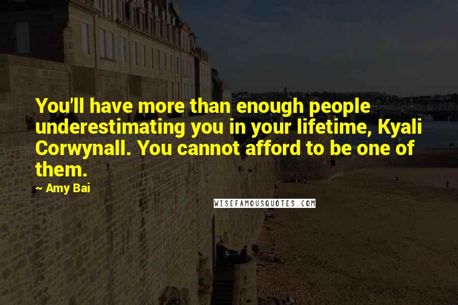 Amy Bai Quotes: You'll have more than enough people underestimating you in your lifetime, Kyali Corwynall. You cannot afford to be one of them.