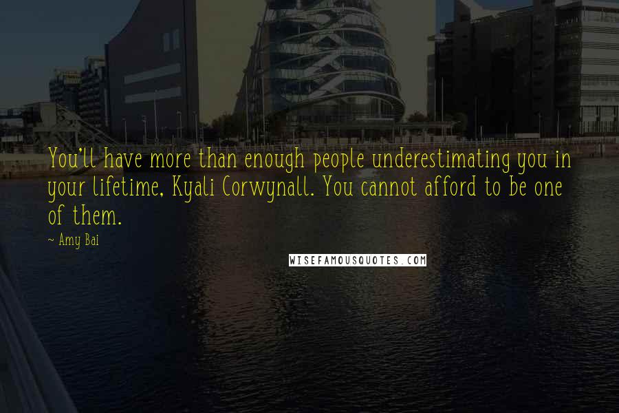Amy Bai Quotes: You'll have more than enough people underestimating you in your lifetime, Kyali Corwynall. You cannot afford to be one of them.