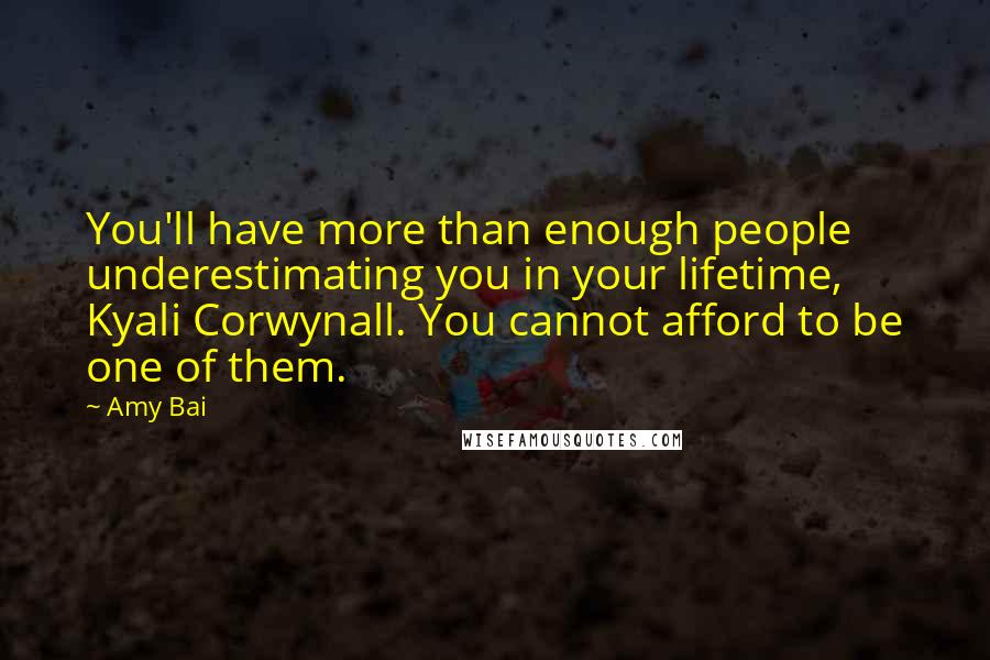 Amy Bai Quotes: You'll have more than enough people underestimating you in your lifetime, Kyali Corwynall. You cannot afford to be one of them.