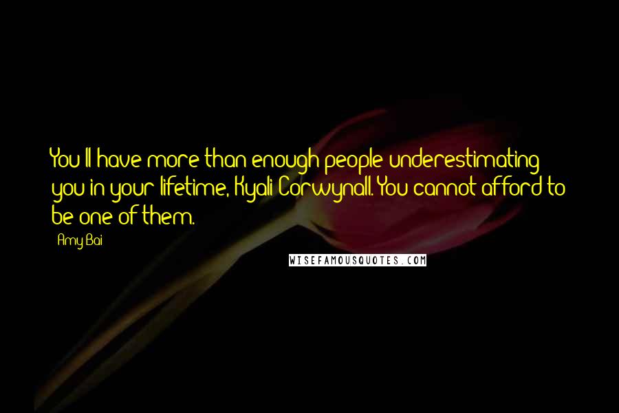 Amy Bai Quotes: You'll have more than enough people underestimating you in your lifetime, Kyali Corwynall. You cannot afford to be one of them.