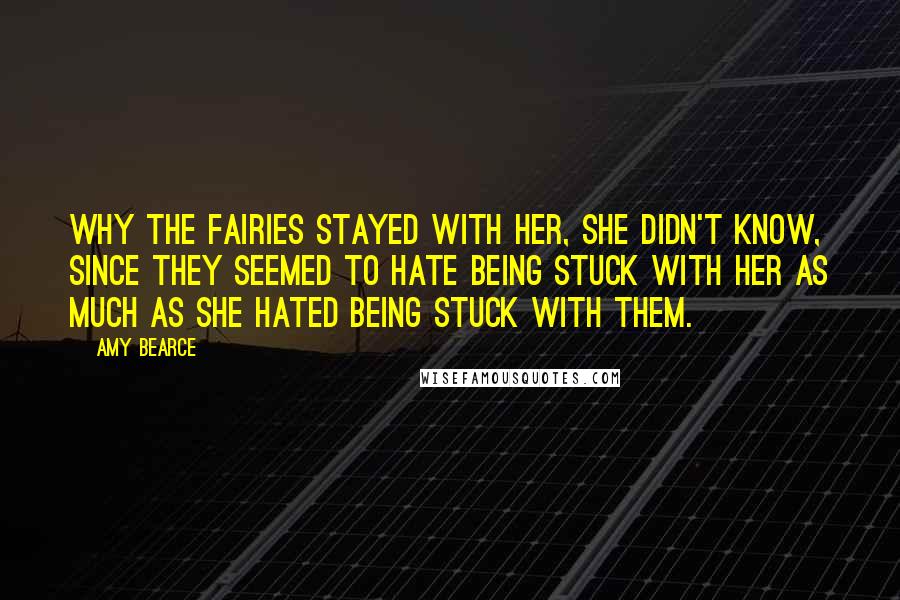 Amy Bearce Quotes: Why the fairies stayed with her, she didn't know, since they seemed to hate being stuck with her as much as she hated being stuck with them.