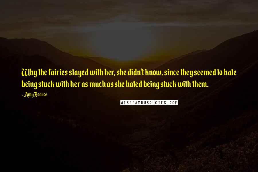 Amy Bearce Quotes: Why the fairies stayed with her, she didn't know, since they seemed to hate being stuck with her as much as she hated being stuck with them.