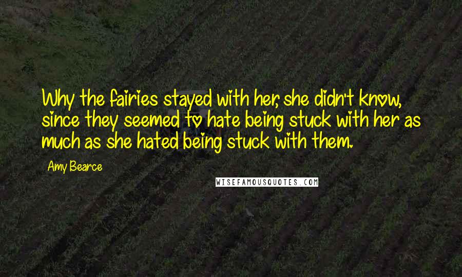 Amy Bearce Quotes: Why the fairies stayed with her, she didn't know, since they seemed to hate being stuck with her as much as she hated being stuck with them.