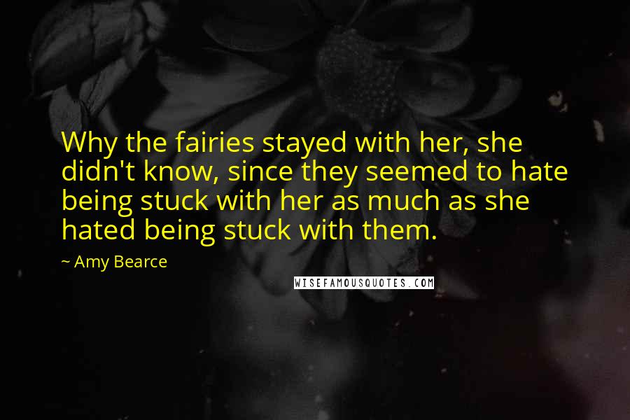 Amy Bearce Quotes: Why the fairies stayed with her, she didn't know, since they seemed to hate being stuck with her as much as she hated being stuck with them.