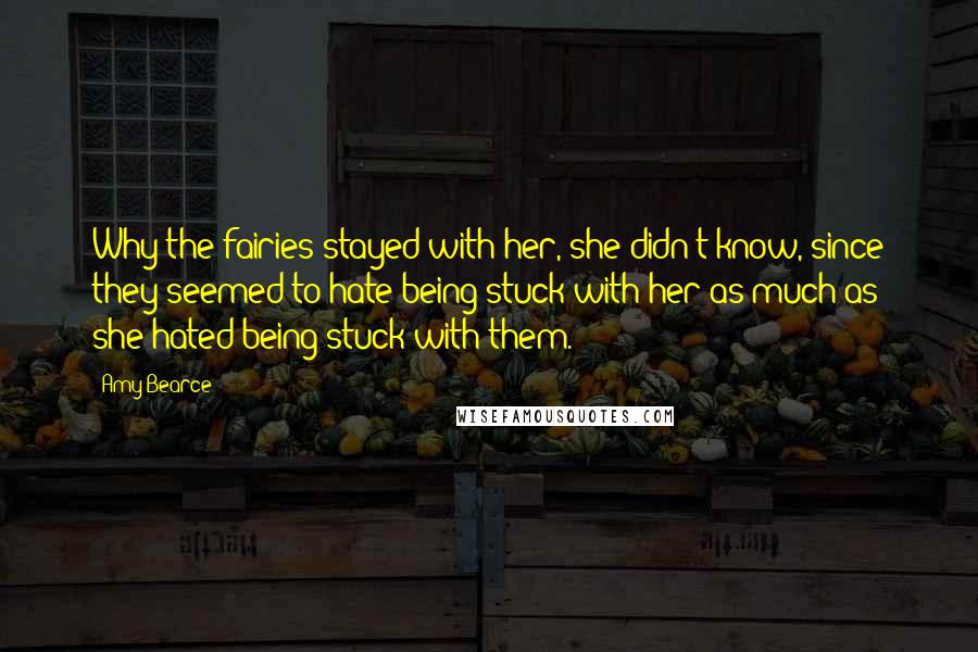 Amy Bearce Quotes: Why the fairies stayed with her, she didn't know, since they seemed to hate being stuck with her as much as she hated being stuck with them.