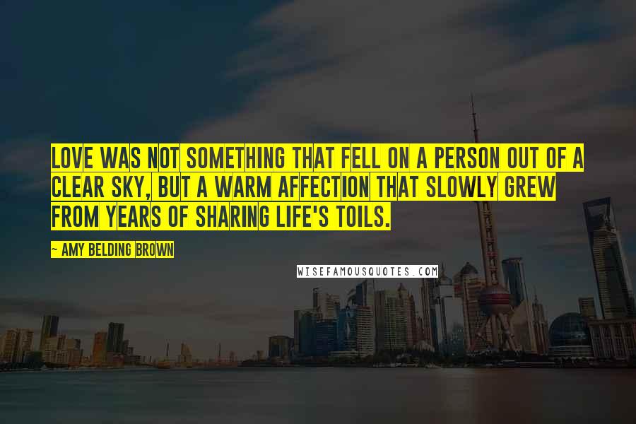 Amy Belding Brown Quotes: Love was not something that fell on a person out of a clear sky, but a warm affection that slowly grew from years of sharing life's toils.