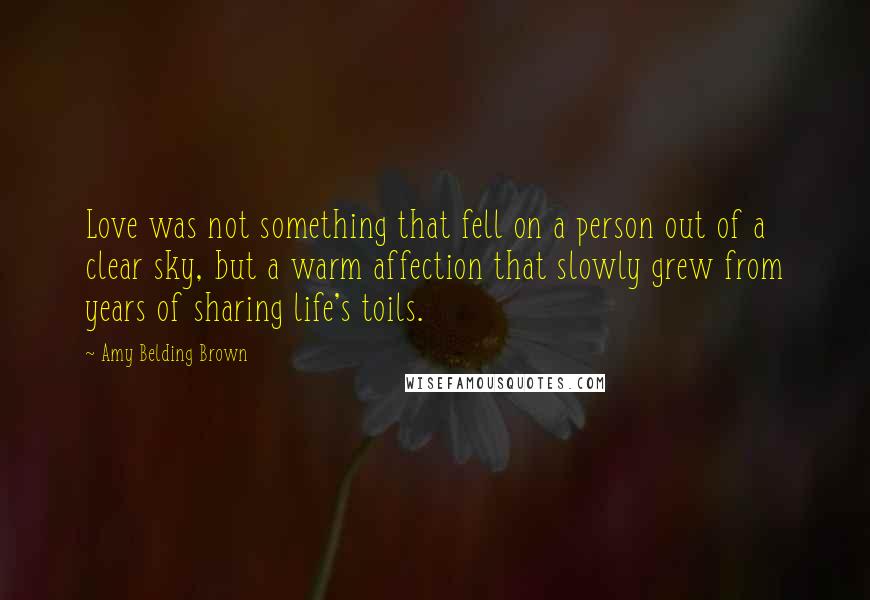 Amy Belding Brown Quotes: Love was not something that fell on a person out of a clear sky, but a warm affection that slowly grew from years of sharing life's toils.