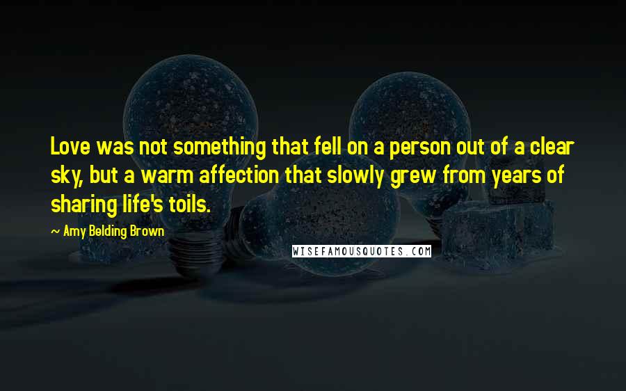Amy Belding Brown Quotes: Love was not something that fell on a person out of a clear sky, but a warm affection that slowly grew from years of sharing life's toils.