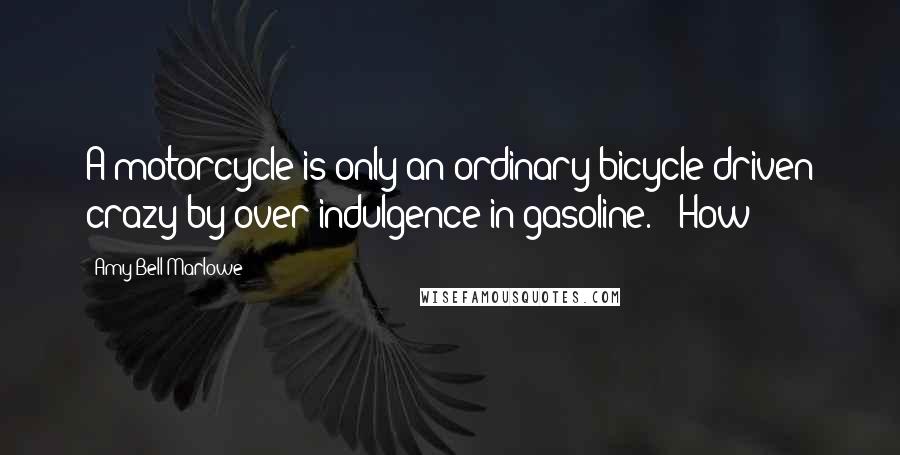 Amy Bell Marlowe Quotes: A motorcycle is only an ordinary bicycle driven crazy by over-indulgence in gasoline." "How