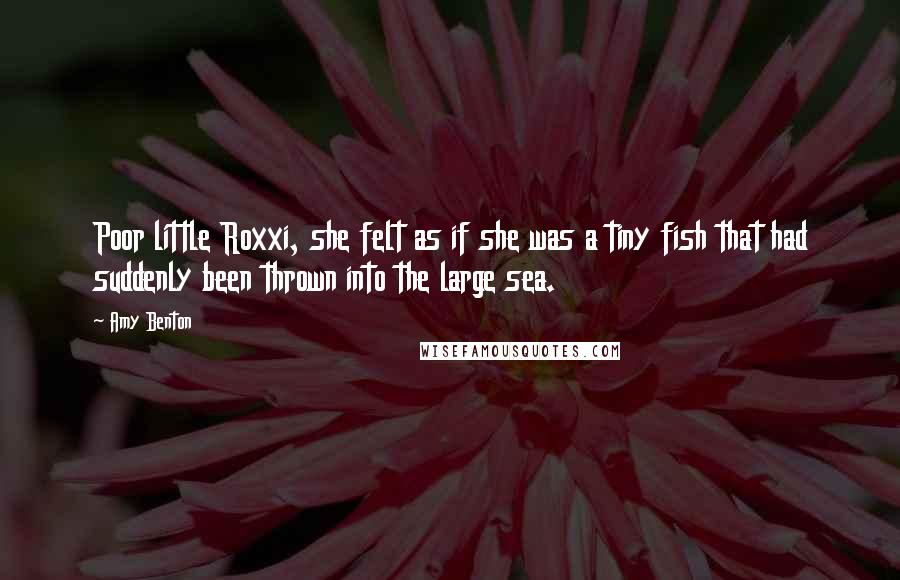 Amy Benton Quotes: Poor little Roxxi, she felt as if she was a tiny fish that had suddenly been thrown into the large sea.