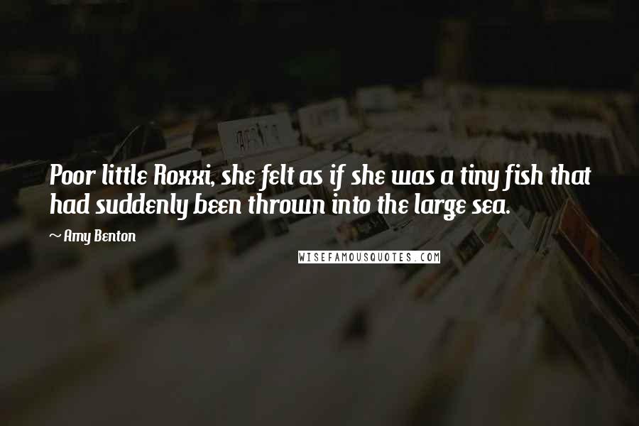 Amy Benton Quotes: Poor little Roxxi, she felt as if she was a tiny fish that had suddenly been thrown into the large sea.