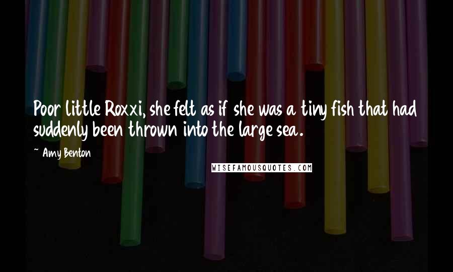 Amy Benton Quotes: Poor little Roxxi, she felt as if she was a tiny fish that had suddenly been thrown into the large sea.
