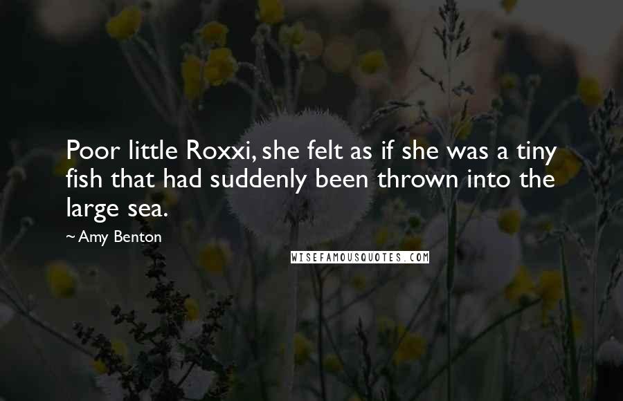 Amy Benton Quotes: Poor little Roxxi, she felt as if she was a tiny fish that had suddenly been thrown into the large sea.