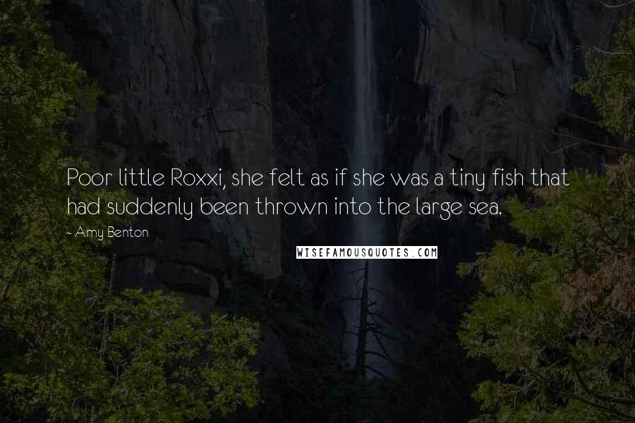 Amy Benton Quotes: Poor little Roxxi, she felt as if she was a tiny fish that had suddenly been thrown into the large sea.