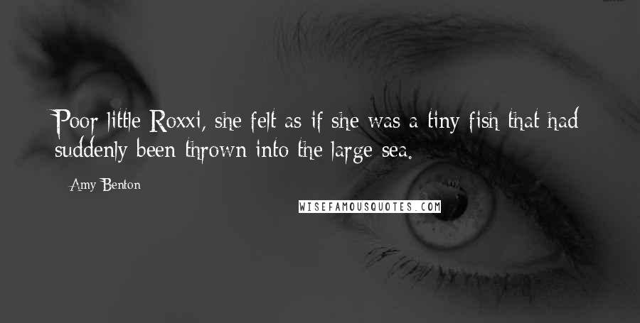 Amy Benton Quotes: Poor little Roxxi, she felt as if she was a tiny fish that had suddenly been thrown into the large sea.