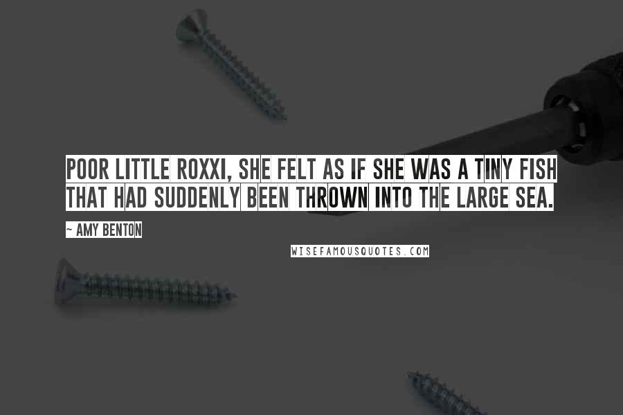 Amy Benton Quotes: Poor little Roxxi, she felt as if she was a tiny fish that had suddenly been thrown into the large sea.