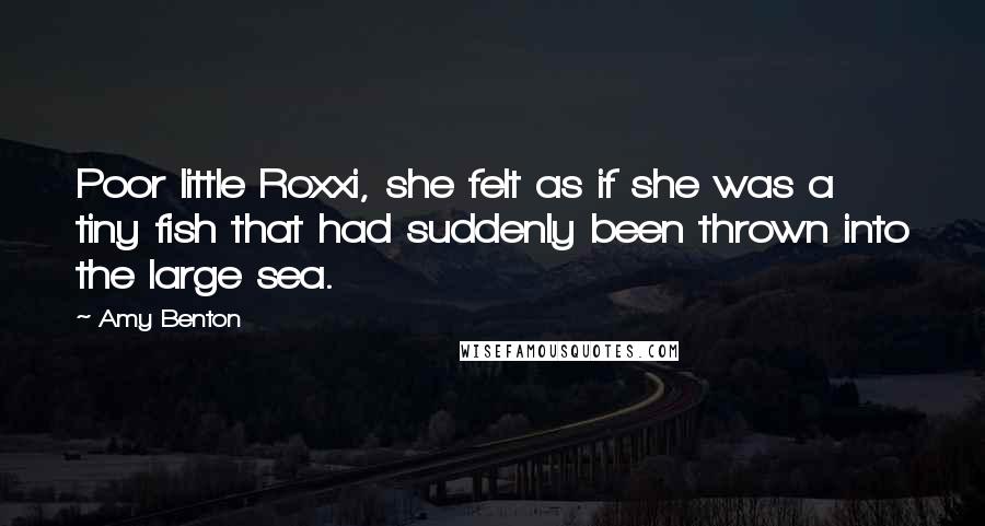 Amy Benton Quotes: Poor little Roxxi, she felt as if she was a tiny fish that had suddenly been thrown into the large sea.