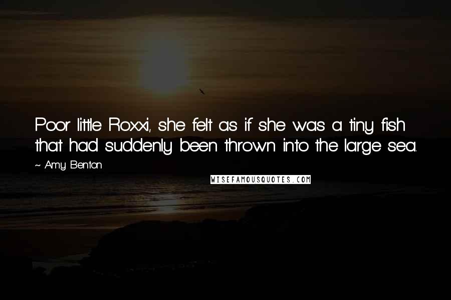 Amy Benton Quotes: Poor little Roxxi, she felt as if she was a tiny fish that had suddenly been thrown into the large sea.