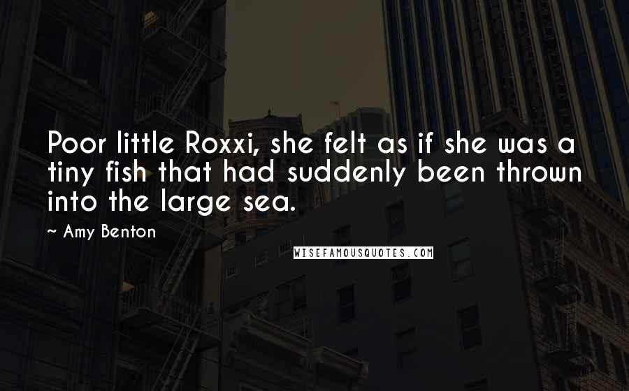 Amy Benton Quotes: Poor little Roxxi, she felt as if she was a tiny fish that had suddenly been thrown into the large sea.
