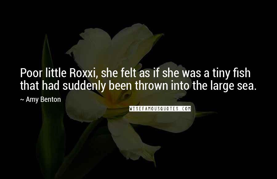 Amy Benton Quotes: Poor little Roxxi, she felt as if she was a tiny fish that had suddenly been thrown into the large sea.