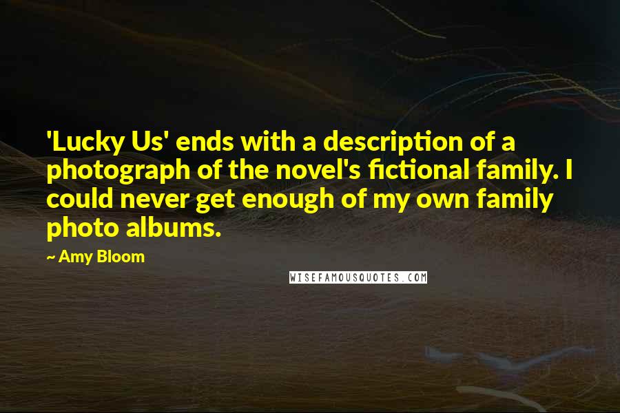 Amy Bloom Quotes: 'Lucky Us' ends with a description of a photograph of the novel's fictional family. I could never get enough of my own family photo albums.