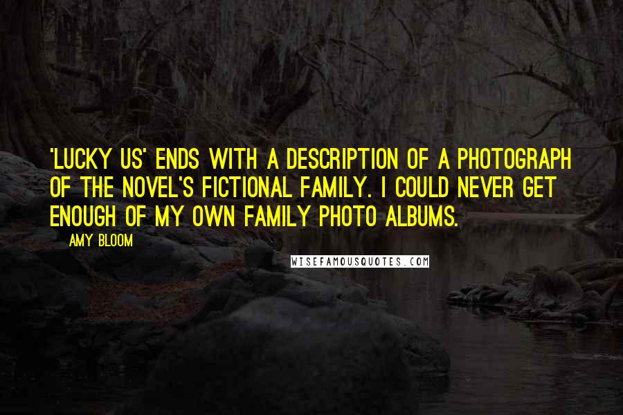 Amy Bloom Quotes: 'Lucky Us' ends with a description of a photograph of the novel's fictional family. I could never get enough of my own family photo albums.