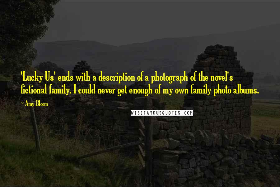 Amy Bloom Quotes: 'Lucky Us' ends with a description of a photograph of the novel's fictional family. I could never get enough of my own family photo albums.