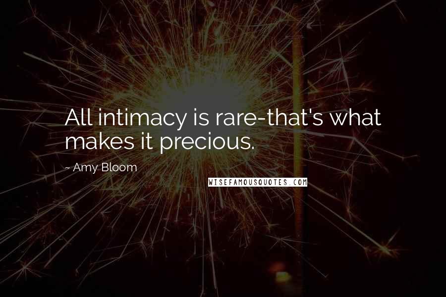 Amy Bloom Quotes: All intimacy is rare-that's what makes it precious.