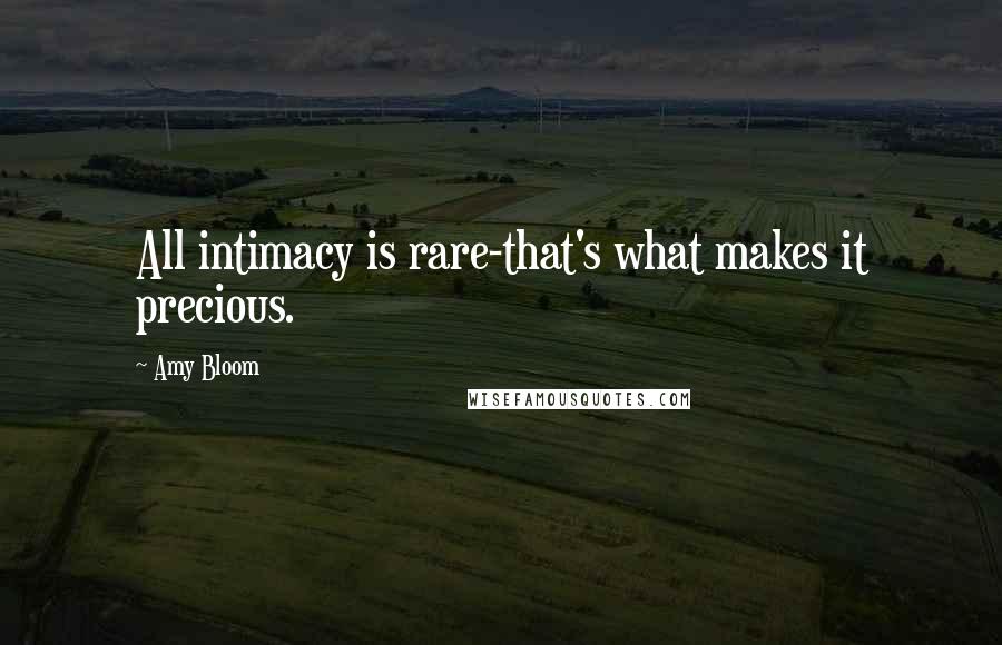 Amy Bloom Quotes: All intimacy is rare-that's what makes it precious.