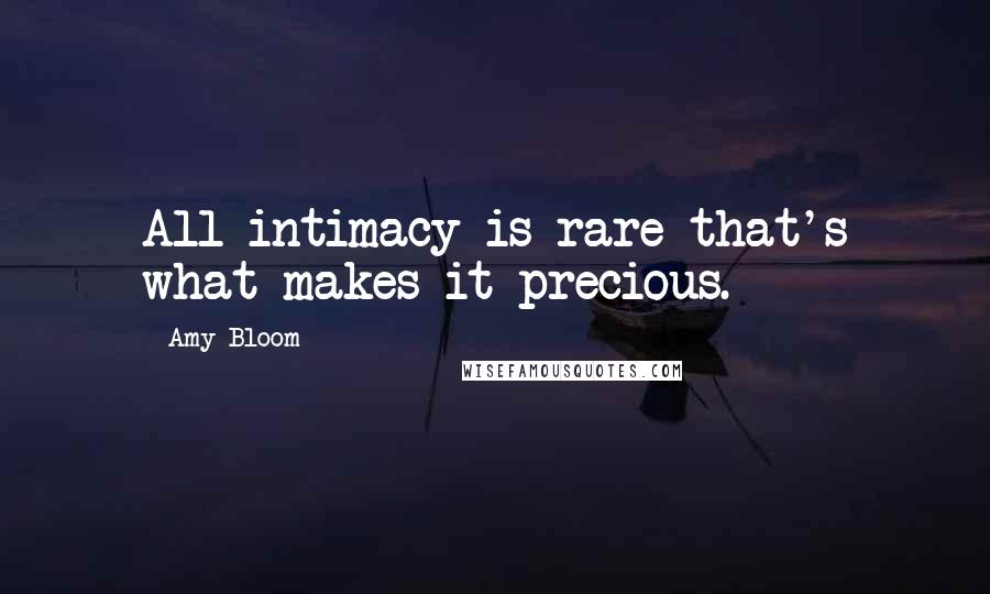 Amy Bloom Quotes: All intimacy is rare-that's what makes it precious.