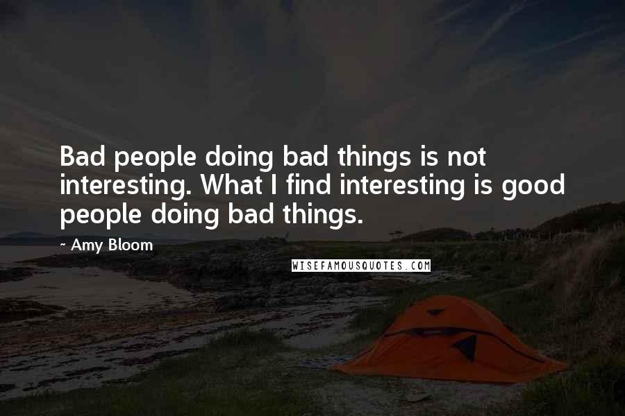 Amy Bloom Quotes: Bad people doing bad things is not interesting. What I find interesting is good people doing bad things.