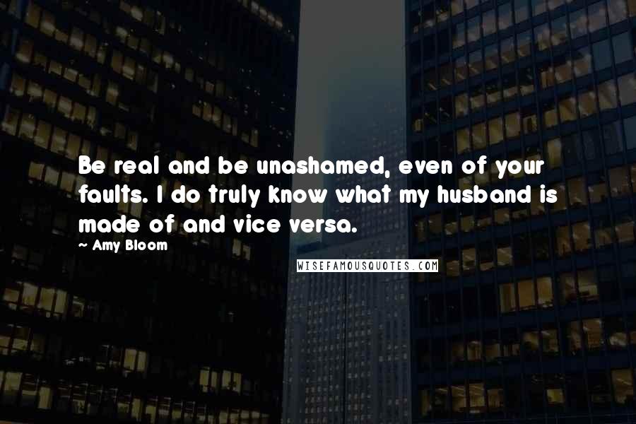 Amy Bloom Quotes: Be real and be unashamed, even of your faults. I do truly know what my husband is made of and vice versa.