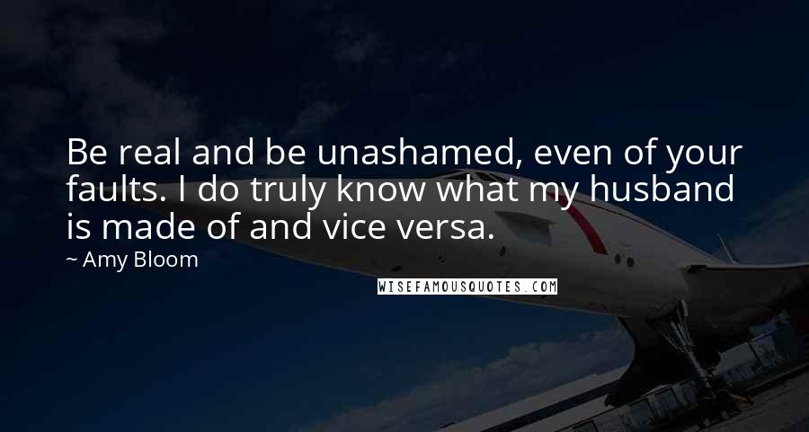 Amy Bloom Quotes: Be real and be unashamed, even of your faults. I do truly know what my husband is made of and vice versa.