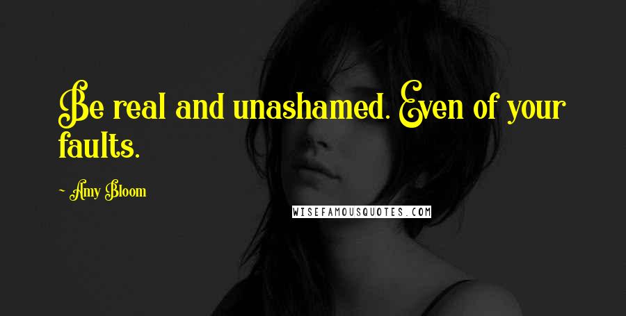 Amy Bloom Quotes: Be real and unashamed. Even of your faults.
