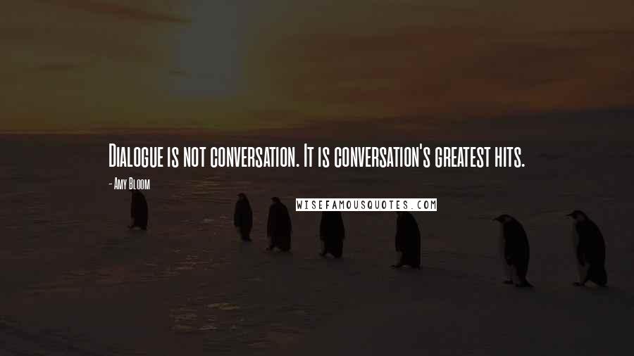 Amy Bloom Quotes: Dialogue is not conversation. It is conversation's greatest hits.